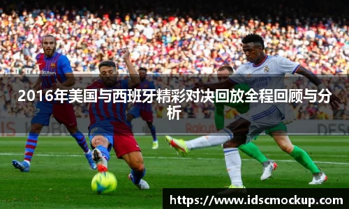 2016年美国与西班牙精彩对决回放全程回顾与分析