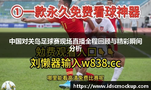 中国对关岛足球赛现场直播全程回顾与精彩瞬间分析